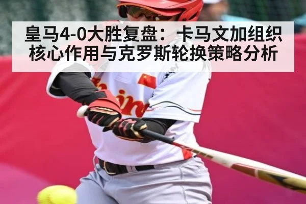 皇马4-0大胜复盘:卡马文加组织核心作用与克罗斯轮换策略分析