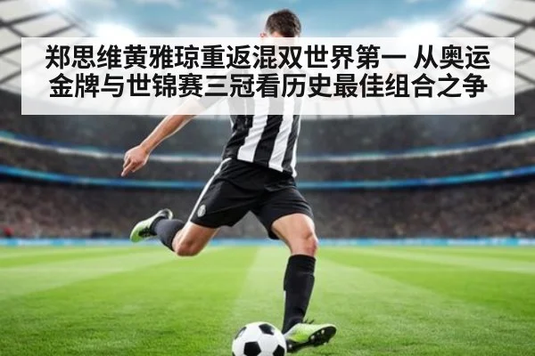 郑思维黄雅琼重返混双世界第一 从奥运金牌与世锦赛三冠看历史最佳组合之争