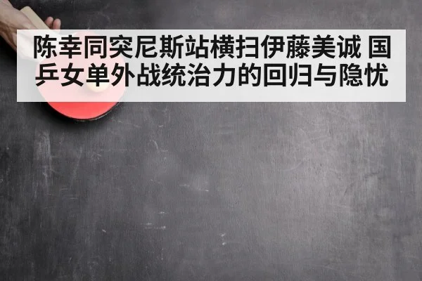 陈幸同突尼斯站横扫伊藤美诚 国乒女单外战统治力的回归与隐忧