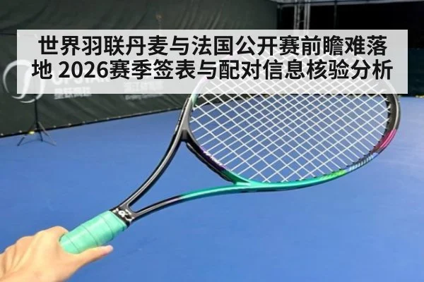 世界羽联丹麦与法国公开赛前瞻难落地 2026赛季签表与配对信息核验分析